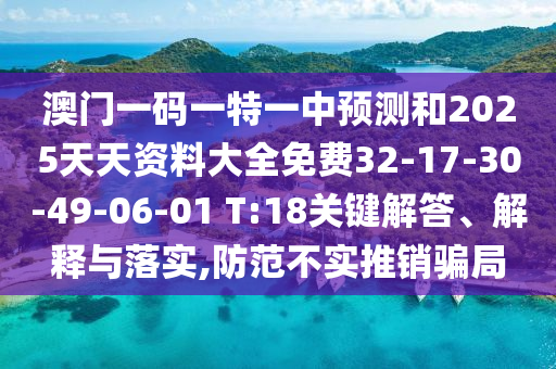 澳門一碼一特一中預測和2025天天資料大全免費32-17-30-49-06-01 T:18關鍵解答、解釋與落實,防范不實推銷騙局