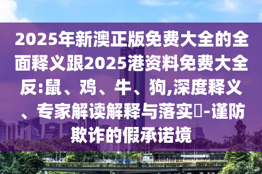 2025年新澳正版免費(fèi)大全的全面釋義跟2025港資料免費(fèi)大全反:鼠、雞、牛、狗,深度釋義、專(zhuān)家解讀解釋與落實(shí)?-謹(jǐn)防欺詐的假承諾境