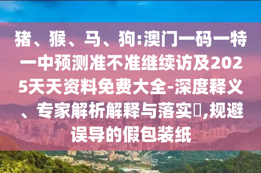 豬、猴、馬、狗:澳門一碼一特一中預測準不準繼續(xù)訪及2025天天資料免費大全-深度釋義、專家解析解釋與落實?,規(guī)避誤導的假包裝紙