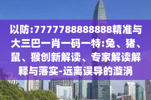 以防:7777788888888精準與大三巴一肖一碼一特:兔、豬、鼠、猴創(chuàng)新解讀、專家解讀解釋與落實-遠離誤導的漩渦