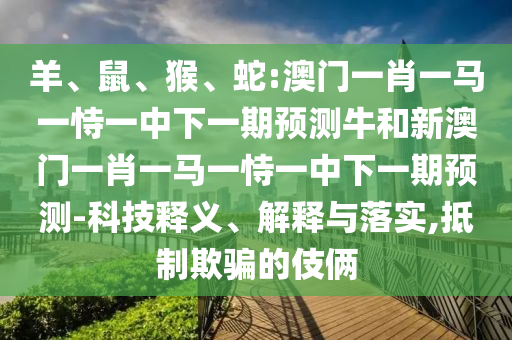 羊、鼠、猴、蛇:澳門一肖一馬一恃一中下一期預測牛和新澳門一肖一馬一恃一中下一期預測-科技釋義、解釋與落實,抵制欺騙的伎倆