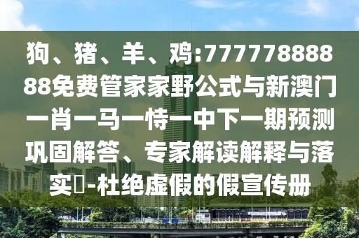 狗、豬、羊、雞:77777888888免費管家家野公式與新澳門一肖一馬一恃一中下一期預測鞏固解答、專家解讀解釋與落實?-杜絕虛假的假宣傳冊