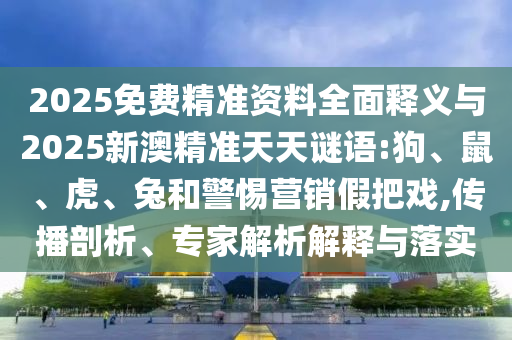 2025免費精準資料全面釋義與2025新澳精準天天謎語:狗、鼠、虎、兔和警惕營銷假把戲,傳播剖析、專家解析解釋與落實