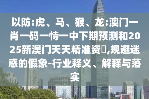 以防:虎、馬、猴、龍:澳門一肖一碼一恃一中下期預(yù)測(cè)和2025新澳門天天精準(zhǔn)資枓,規(guī)避迷惑的假象-行業(yè)釋義、解釋與落實(shí)