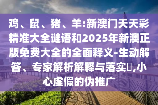 雞、鼠、豬、羊:新澳門天天彩精準(zhǔn)大全謎語和2025年新澳正版免費大全的全面釋義-生動解答、專家解析解釋與落實?,小心虛假的偽推廣