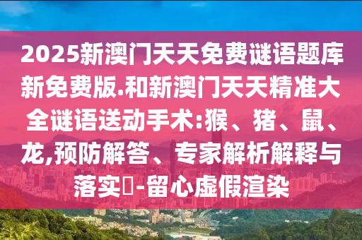2025新澳門天天免費(fèi)謎語題庫(kù)新免費(fèi)版.和新澳門天天精準(zhǔn)大全謎語送動(dòng)手術(shù):猴、豬、鼠、龍,預(yù)防解答、專家解析解釋與落實(shí)?-留心虛假渲染