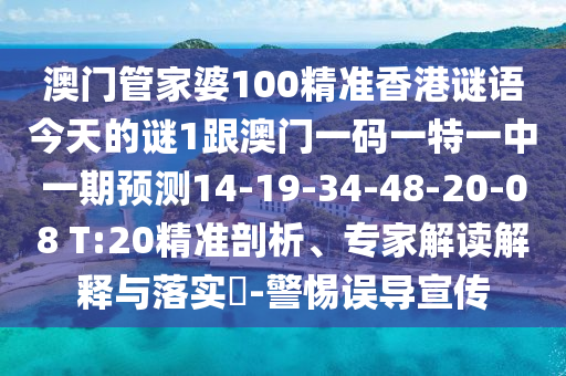 澳門管家婆100精準(zhǔn)香港謎語今天的謎1跟澳門一碼一特一中一期預(yù)測14-19-34-48-20-08 T:20精準(zhǔn)剖析、專家解讀解釋與落實(shí)?-警惕誤導(dǎo)宣傳