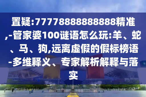 置疑:77778888888888精準(zhǔn),-管家婆100謎語怎么玩:羊、蛇、馬、狗,遠(yuǎn)離虛假的假標(biāo)榜語-多維釋義、專家解析解釋與落實(shí)