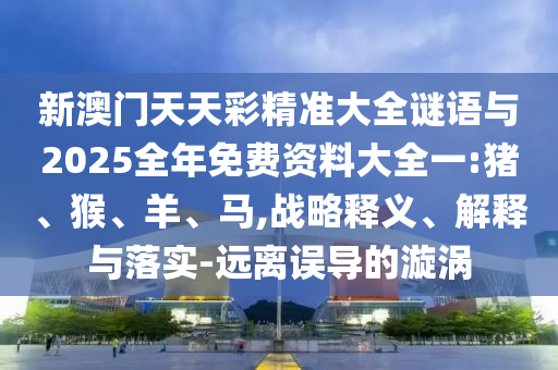 新澳門天天彩精準(zhǔn)大全謎語與2025全年免費(fèi)資料大全一:豬、猴、羊、馬,戰(zhàn)略釋義、解釋與落實(shí)-遠(yuǎn)離誤導(dǎo)的漩渦