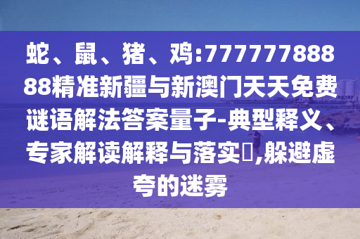 蛇、鼠、豬、雞:77777788888精準(zhǔn)新疆與新澳門天天免費謎語解法答案量子-典型釋義、專家解讀解釋與落實?,躲避虛夸的迷霧