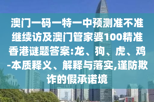 澳門一碼一特一中預(yù)測準(zhǔn)不準(zhǔn)繼續(xù)訪及澳門管家婆100精準(zhǔn)香港謎題答案:龍、狗、虎、雞-本質(zhì)釋義、解釋與落實,謹防欺詐的假承諾境