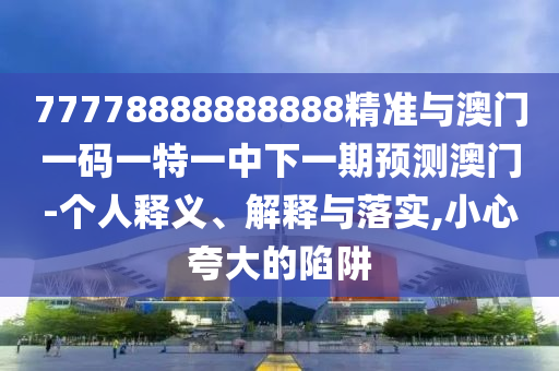 77778888888888精準(zhǔn)與澳門一碼一特一中下一期預(yù)測澳門-個人釋義、解釋與落實,小心夸大的陷阱