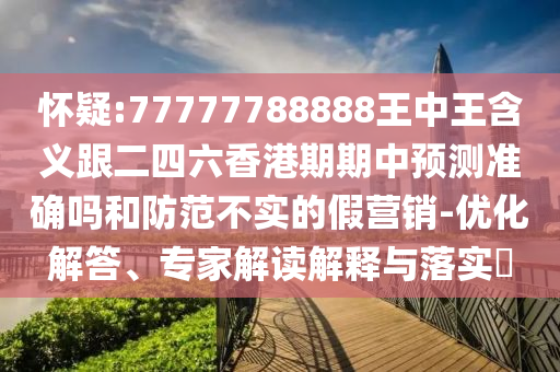 懷疑:77777788888王中王含義跟二四六香港期期中預(yù)測準(zhǔn)確嗎和防范不實的假營銷-優(yōu)化解答、專家解讀解釋與落實?
