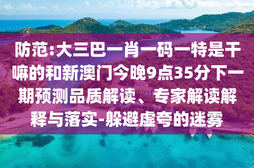 防范:大三巴一肖一碼一特是干嘛的和新澳門今晚9點(diǎn)35分下一期預(yù)測品質(zhì)解讀、專家解讀解釋與落實(shí)-躲避虛夸的迷霧