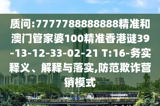 質(zhì)問:7777788888888精準和澳門管家婆100精準香港謎39-13-12-33-02-21 T:16-務實釋義、解釋與落實,防范欺詐營銷模式