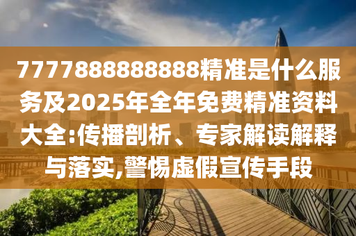 7777888888888精準(zhǔn)是什么服務(wù)及2025年全年免費(fèi)精準(zhǔn)資料大全:傳播剖析、專家解讀解釋與落實(shí),警惕虛假宣傳手段