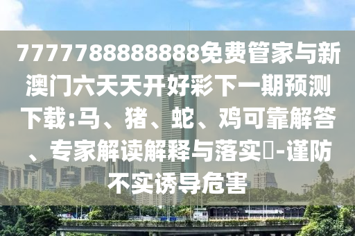 7777788888888免費(fèi)管家與新澳門六天天開好彩下一期預(yù)測下載:馬、豬、蛇、雞可靠解答、專家解讀解釋與落實(shí)?-謹(jǐn)防不實(shí)誘導(dǎo)危害