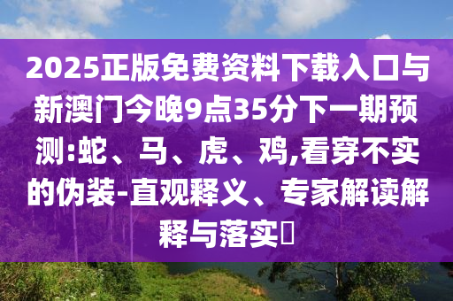 2025正版免費(fèi)資料下載入口與新澳門今晚9點(diǎn)35分下一期預(yù)測:蛇、馬、虎、雞,看穿不實(shí)的偽裝-直觀釋義、專家解讀解釋與落實(shí)?
