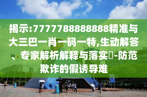 揭示:7777788888888精準(zhǔn)與大三巴一肖一碼一特,生動(dòng)解答、專家解析解釋與落實(shí)?-防范欺詐的假誘導(dǎo)難
