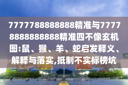 7777788888888精準(zhǔn)與77778888888888精準(zhǔn)四不像玄機(jī)圖:鼠、猴、羊、蛇啟發(fā)釋義、解釋與落實(shí),抵制不實(shí)標(biāo)榜坑