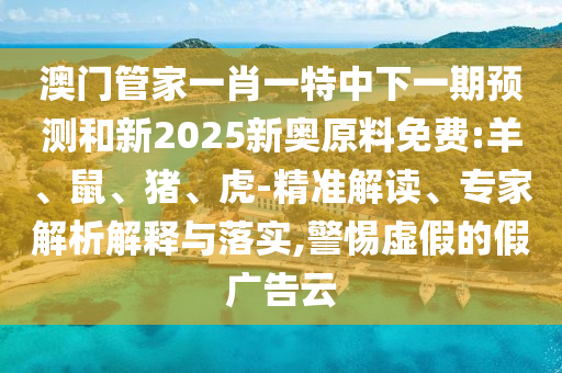 澳門管家一肖一特中下一期預(yù)測和新2025新奧原料免費(fèi):羊、鼠、豬、虎-精準(zhǔn)解讀、專家解析解釋與落實,警惕虛假的假廣告云