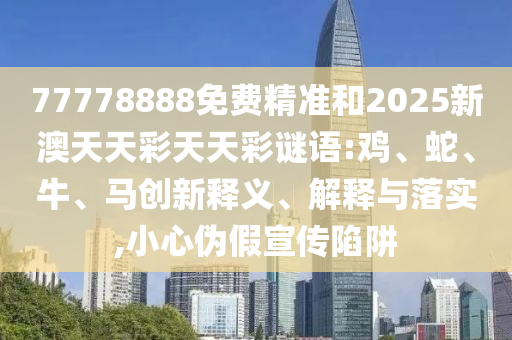77778888免費(fèi)精準(zhǔn)和2025新澳天天彩天天彩謎語:雞、蛇、牛、馬創(chuàng)新釋義、解釋與落實,小心偽假宣傳陷阱