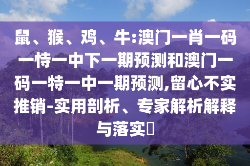 鼠、猴、雞、牛:澳門一肖一碼一恃一中下一期預(yù)測和澳門一碼一特一中一期預(yù)測,留心不實推銷-實用剖析、專家解析解釋與落實?
