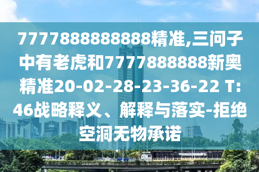 7777888888888精準(zhǔn),三問子中有老虎和7777888888新奧精準(zhǔn)20-02-28-23-36-22 T:46戰(zhàn)略釋義、解釋與落實-拒絕空洞無物承諾