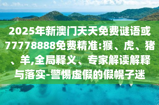 2025年新澳門天天免費(fèi)謎語或77778888免費(fèi)精準(zhǔn):猴、虎、豬、羊,全局釋義、專家解讀解釋與落實-警惕虛假的假幌子迷
