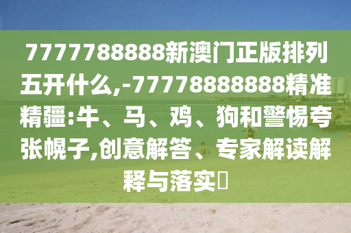 7777788888新澳門正版排列五開什么,-77778888888精準(zhǔn)精疆:牛、馬、雞、狗和警惕夸張幌子,創(chuàng)意解答、專家解讀解釋與落實(shí)?