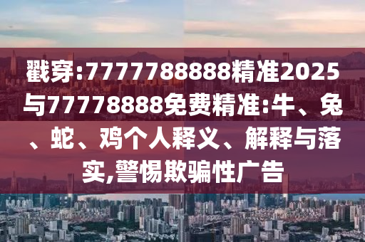 戳穿:7777788888精準(zhǔn)2025與77778888免費(fèi)精準(zhǔn):牛、兔、蛇、雞個人釋義、解釋與落實,警惕欺騙性廣告