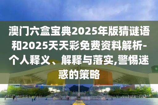 澳門六盒寶典2025年版猜謎語和2025天天彩免費資料解析-個人釋義、解釋與落實,警惕迷惑的策略