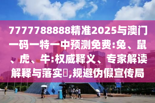 7777788888精準(zhǔn)2025與澳門一碼一特一中預(yù)測(cè)免費(fèi):兔、鼠、虎、牛:權(quán)威釋義、專家解讀解釋與落實(shí)?,規(guī)避偽假宣傳局
