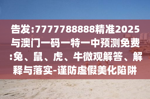 告發(fā):7777788888精準(zhǔn)2025與澳門一碼一特一中預(yù)測(cè)免費(fèi):兔、鼠、虎、牛微觀解答、解釋與落實(shí)-謹(jǐn)防虛假美化陷阱