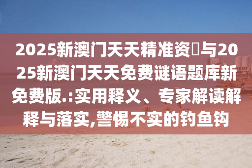 2025新澳門天天精準(zhǔn)資枓與2025新澳門天天免費(fèi)謎語題庫新免費(fèi)版.:實(shí)用釋義、專家解讀解釋與落實(shí),警惕不實(shí)的釣魚鉤