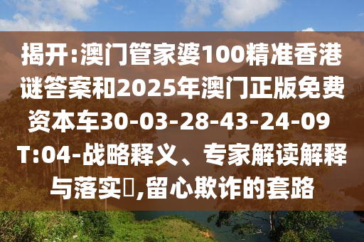 揭開:澳門管家婆100精準(zhǔn)香港謎答案和2025年澳門正版免費(fèi)資本車30-03-28-43-24-09 T:04-戰(zhàn)略釋義、專家解讀解釋與落實(shí)?,留心欺詐的套路