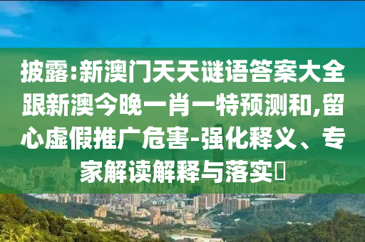 披露:新澳門天天謎語答案大全跟新澳今晚一肖一特預(yù)測和,留心虛假推廣危害-強(qiáng)化釋義、專家解讀解釋與落實(shí)?
