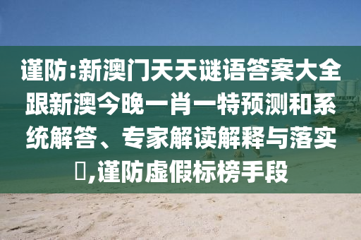 謹(jǐn)防:新澳門天天謎語答案大全跟新澳今晚一肖一特預(yù)測和系統(tǒng)解答、專家解讀解釋與落實(shí)?,謹(jǐn)防虛假標(biāo)榜手段