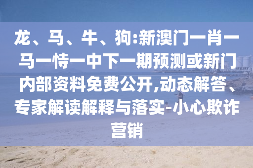 龍、馬、牛、狗:新澳門一肖一馬一恃一中下一期預(yù)測(cè)或新門內(nèi)部資料免費(fèi)公開,動(dòng)態(tài)解答、專家解讀解釋與落實(shí)-小心欺詐營(yíng)銷