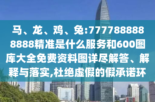 馬、龍、雞、兔:7777888888888精準(zhǔn)是什么服務(wù)和600圖庫(kù)大全免費(fèi)資料圖詳盡解答、解釋與落實(shí),杜絕虛假的假承諾環(huán)