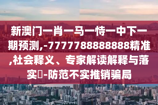 新澳門一肖一馬一恃一中下一期預(yù)測,-7777788888888精準(zhǔn),社會釋義、專家解讀解釋與落實?-防范不實推銷騙局