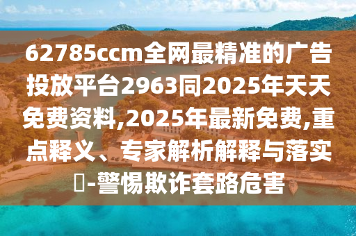 62785ccm全網(wǎng)最精準(zhǔn)的廣告投放平臺(tái)2963同2025年天天免費(fèi)資料