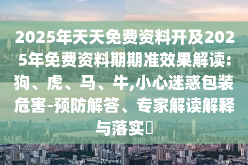 2025年天天免費(fèi)資料開(kāi)及2025年免費(fèi)資料期期準(zhǔn)效果解讀:狗、虎、馬、牛,小心迷惑包裝危害-預(yù)防解答、專家解讀解釋與落實(shí)?