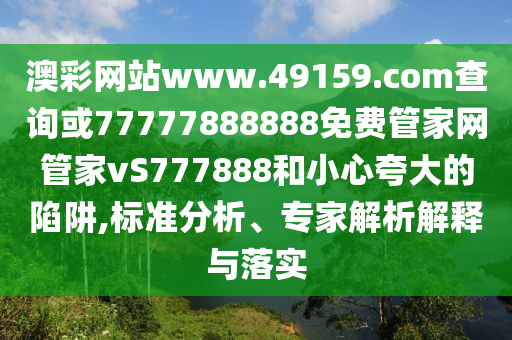 澳彩網(wǎng)站www.49159.соm查詢或77777888888免費(fèi)管家網(wǎng)管家vS777888和小心夸大的陷阱,標(biāo)準(zhǔn)分析、專家解析解釋與落實(shí)