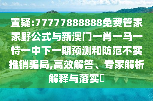 置疑:77777888888免費(fèi)管家家野公式與新澳門(mén)一肖一馬一恃一中下一期預(yù)測(cè)和防范不實(shí)推銷(xiāo)騙局,高效解答、專家解析解釋與落實(shí)?