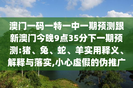 澳門(mén)一碼一特一中一期預(yù)測(cè)跟新澳門(mén)今晚9點(diǎn)35分下一期預(yù)測(cè):豬、兔、蛇、羊?qū)嵱冕屃x、解釋與落實(shí),小心虛假的偽推廣