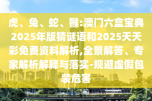 虎、兔、蛇、猴:澳門(mén)六盒寶典2025年版猜謎語(yǔ)和2025天天彩免費(fèi)資料解析,全景解答、專家解析解釋與落實(shí)-規(guī)避虛假包裝危害