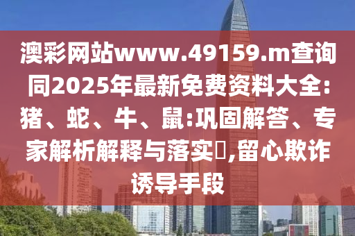 澳彩網(wǎng)站www.49159.m查詢同2025年最新免費資料大全:豬、蛇、牛、鼠:鞏固解答、專家解析解釋與落實?,留心欺詐誘導(dǎo)手段
