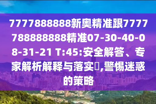 7777888888新奧精準跟7777788888888精準07-30-40-08-31-21 T:45:安全解答、專家解析解釋與落實?,警惕迷惑的策略