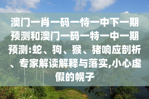 澳門一肖一碼一恃一中下一期預(yù)測和澳門一碼一特一中一期預(yù)測:蛇、狗、猴、豬響應(yīng)剖析、專家解讀解釋與落實(shí),小心虛假的幌子